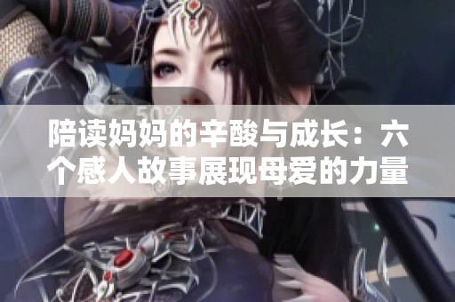 陪读妈妈的辛酸与成长：六个感人故事展现母爱的力量