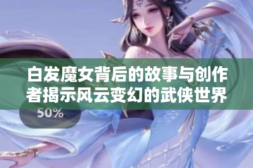 白发魔女背后的故事与创作者揭示风云变幻的武侠世界