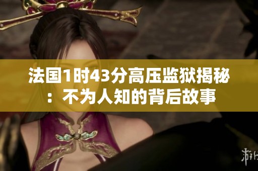 法国1时43分高压监狱揭秘：不为人知的背后故事