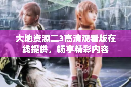 大地资源二3高清观看版在线提供，畅享精彩内容