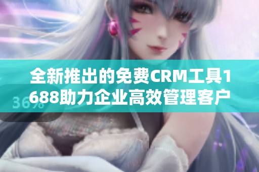 全新推出的免费CRM工具1688助力企业高效管理客户关系
