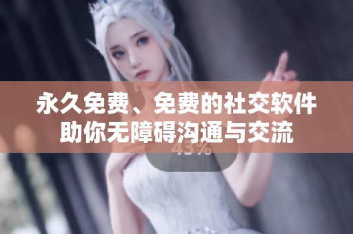 永久免费、免费的社交软件助你无障碍沟通与交流