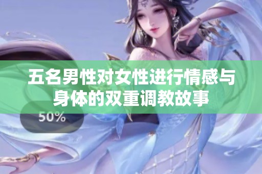 五名男性对女性进行情感与身体的双重调教故事