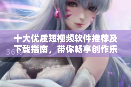 十大优质短视频软件推荐及下载指南，带你畅享创作乐趣