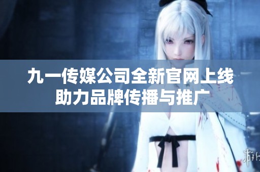 九一传媒公司全新官网上线 助力品牌传播与推广