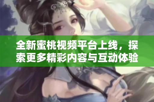 全新蜜桃视频平台上线，探索更多精彩内容与互动体验
