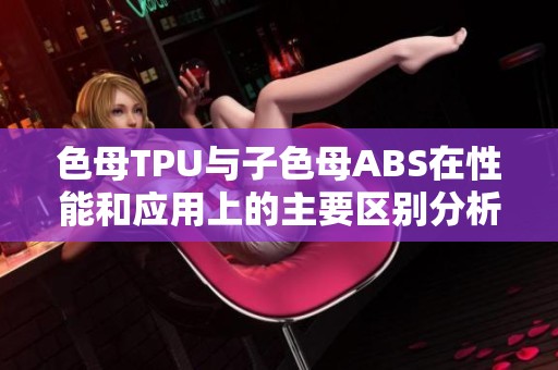 色母TPU与子色母ABS在性能和应用上的主要区别分析