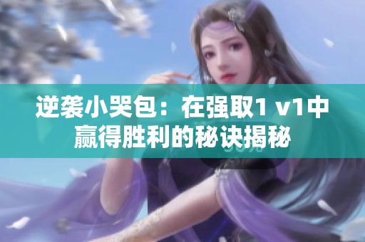 逆袭小哭包：在强取1 v1中赢得胜利的秘诀揭秘