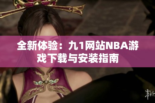 全新体验：九1网站NBA游戏下载与安装指南