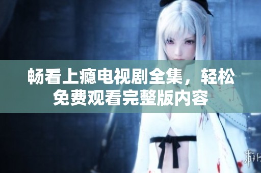 畅看上瘾电视剧全集，轻松免费观看完整版内容