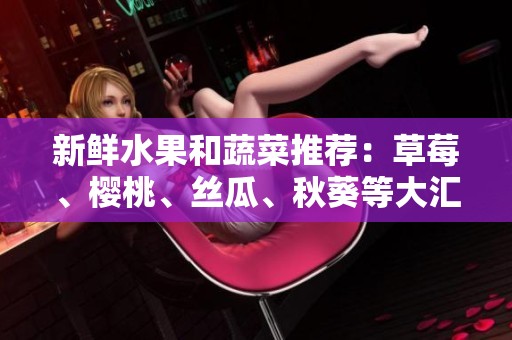 新鲜水果和蔬菜推荐：草莓、樱桃、丝瓜、秋葵等大汇总