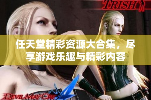 任天堂精彩资源大合集，尽享游戏乐趣与精彩内容