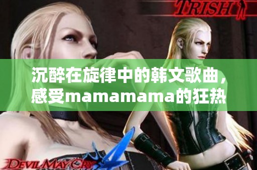 沉醉在旋律中的韩文歌曲，感受mamamama的狂热魅力