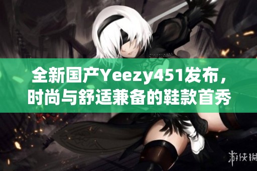 全新国产Yeezy451发布，时尚与舒适兼备的鞋款首秀