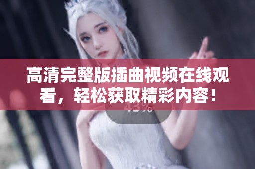 高清完整版插曲视频在线观看，轻松获取精彩内容！