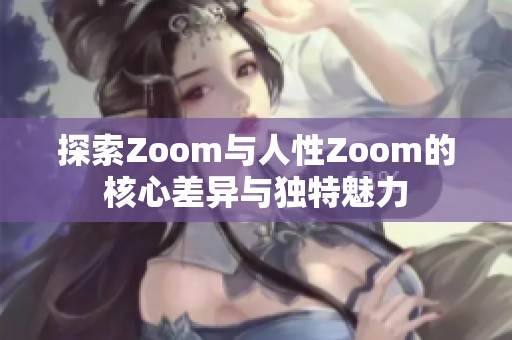 探索Zoom与人性Zoom的核心差异与独特魅力