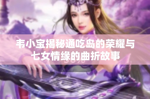 韦小宝揭秘通吃岛的荣耀与七女情缘的曲折故事