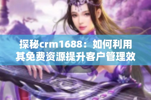 探秘crm1688：如何利用其免费资源提升客户管理效率