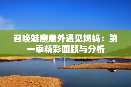 召唤魅魔意外遇见妈妈：第一季精彩回顾与分析