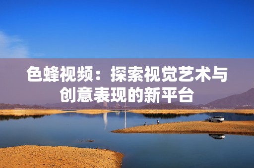 色蜂视频：探索视觉艺术与创意表现的新平台