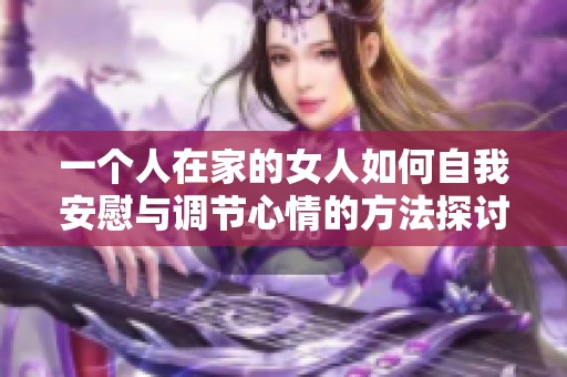 一个人在家的女人如何自我安慰与调节心情的方法探讨