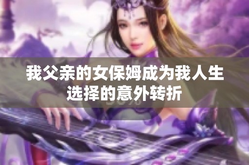 我父亲的女保姆成为我人生选择的意外转折