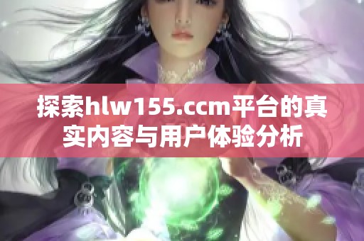 探索hlw155.ccm平台的真实内容与用户体验分析