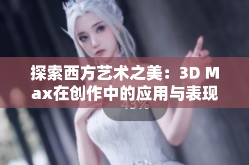 探索西方艺术之美：3D Max在创作中的应用与表现