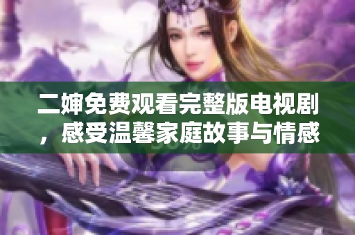 二婶免费观看完整版电视剧，感受温馨家庭故事与情感纠葛