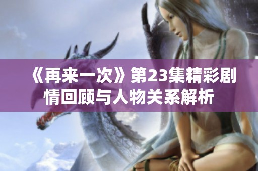 《再来一次》第23集精彩剧情回顾与人物关系解析