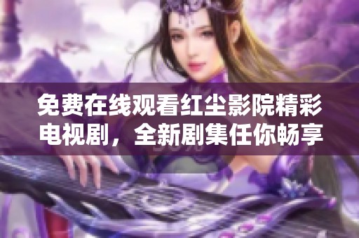 免费在线观看红尘影院精彩电视剧，全新剧集任你畅享