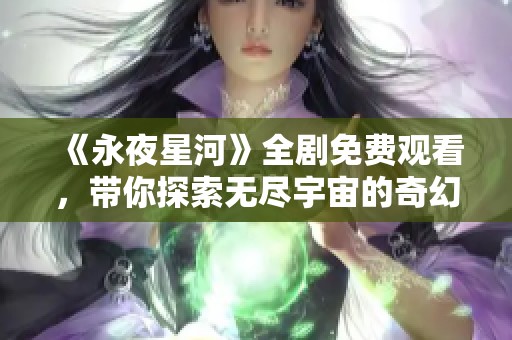 《永夜星河》全剧免费观看，带你探索无尽宇宙的奇幻旅程