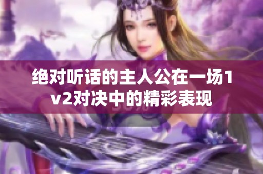 绝对听话的主人公在一场1v2对决中的精彩表现