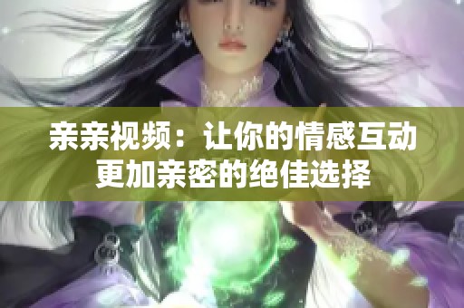 亲亲视频：让你的情感互动更加亲密的绝佳选择