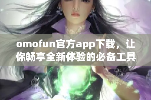 omofun官方app下载，让你畅享全新体验的必备工具！