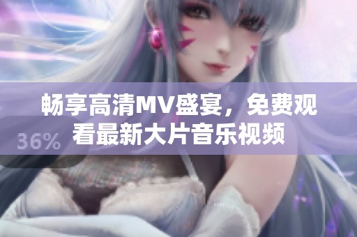 畅享高清MV盛宴，免费观看最新大片音乐视频