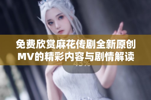 免费欣赏麻花传剧全新原创MV的精彩内容与剧情解读