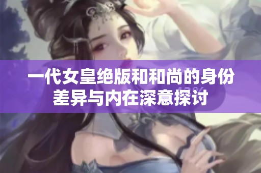 一代女皇绝版和和尚的身份差异与内在深意探讨