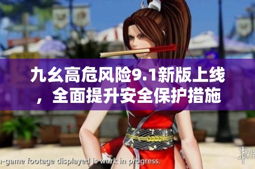 九幺高危风险9.1新版上线，全面提升安全保护措施