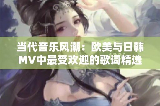 当代音乐风潮：欧美与日韩MV中最受欢迎的歌词精选探讨