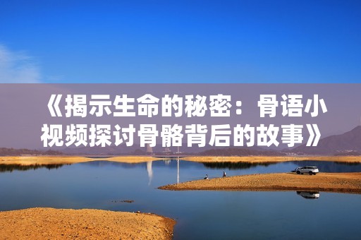 《揭示生命的秘密：骨语小视频探讨骨骼背后的故事》
