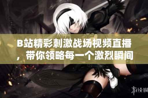 B站精彩刺激战场视频直播，带你领略每一个激烈瞬间