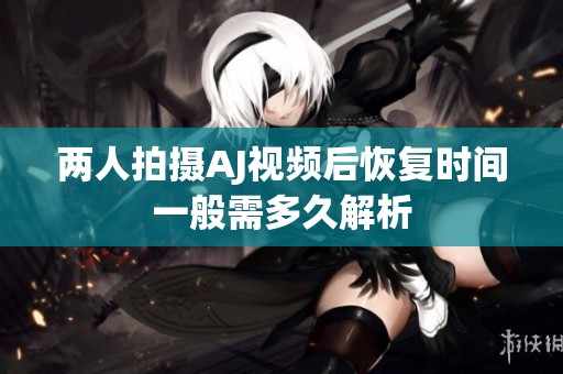 两人拍摄AJ视频后恢复时间一般需多久解析