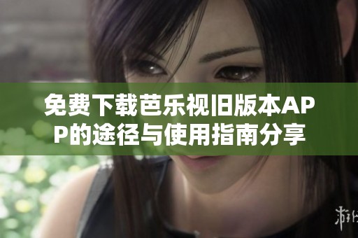 免费下载芭乐视旧版本APP的途径与使用指南分享