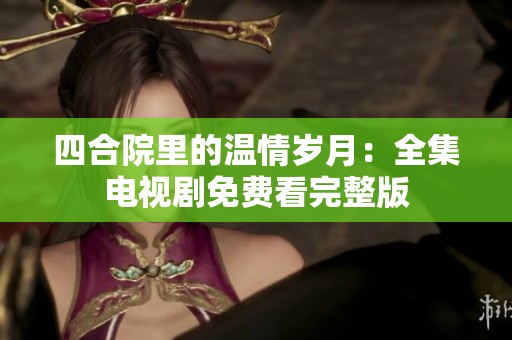 四合院里的温情岁月：全集电视剧免费看完整版