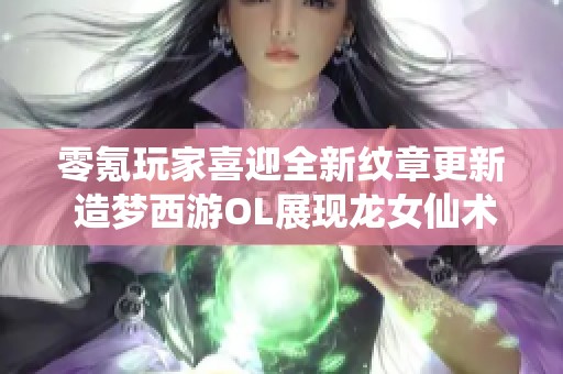 零氪玩家喜迎全新纹章更新 造梦西游OL展现龙女仙术魅力