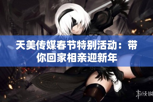 天美传媒春节特别活动：带你回家相亲迎新年
