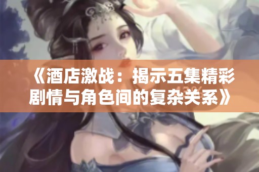 《酒店激战：揭示五集精彩剧情与角色间的复杂关系》