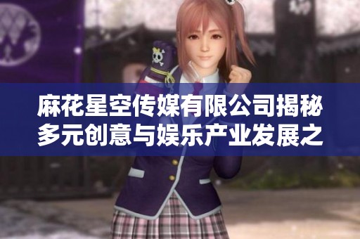麻花星空传媒有限公司揭秘多元创意与娱乐产业发展之路