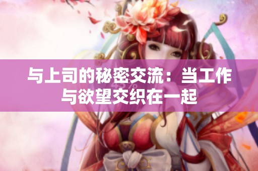 与上司的秘密交流：当工作与欲望交织在一起
